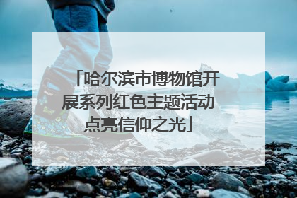 哈尔滨市博物馆开展系列红色主题活动点亮信仰之光