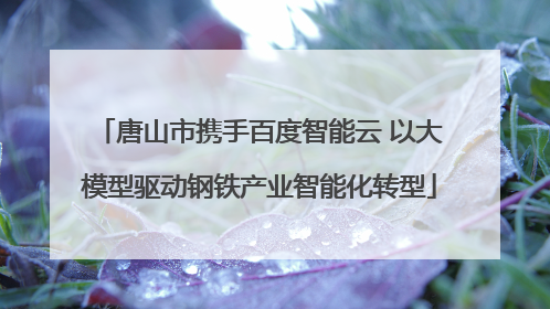 唐山市携手百度智能云 以大模型驱动钢铁产业智能化转型