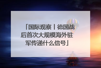 国际观察丨德国战后首次大规模海外驻军传递什么信号