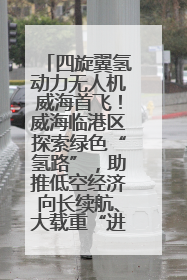 四旋翼氢动力无人机威海首飞！威海临港区探索绿色“氢路”，助推低空经济向长续航、大载重“进化”