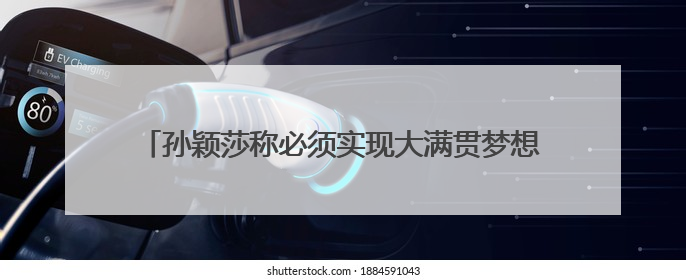 孙颖莎称必须实现大满贯梦想，曾无数次回忆过巴黎奥运会失利，心里会“咯噔一下”