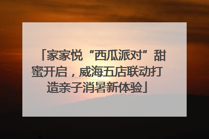 家家悦“西瓜派对”甜蜜开启，威海五店联动打造亲子消暑新体验