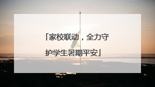 家校联动，全力守护学生暑期平安