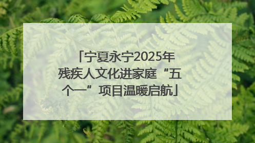 宁夏永宁2025年残疾人文化进家庭“五个一”项目温暖启航