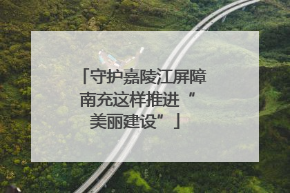守护嘉陵江屏障 南充这样推进“美丽建设”