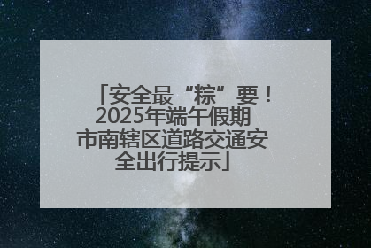 安全最“粽”要！2025年端午假期市南辖区道路交通安全出行提示