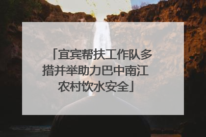 宜宾帮扶工作队多措并举助力巴中南江农村饮水安全