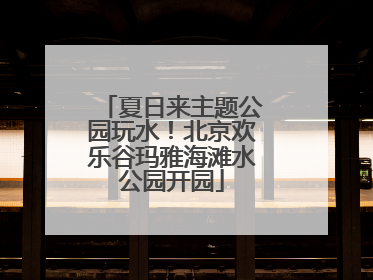 夏日来主题公园玩水！北京欢乐谷玛雅海滩水公园开园