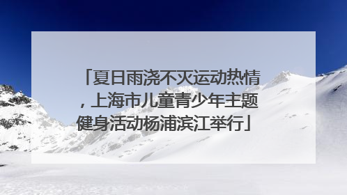 夏日雨浇不灭运动热情，上海市儿童青少年主题健身活动杨浦滨江举行