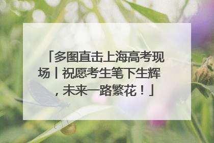 多图直击上海高考现场丨祝愿考生笔下生辉，未来一路繁花！