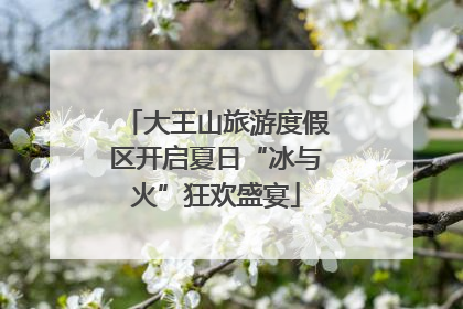 大王山旅游度假区开启夏日“冰与火”狂欢盛宴