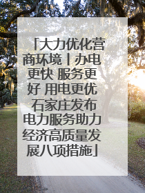 大力优化营商环境丨办电更快 服务更好 用电更优 石家庄发布电力服务助力经济高质量发展八项措施