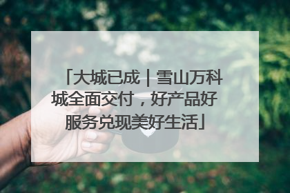大城已成｜雪山万科城全面交付，好产品好服务兑现美好生活