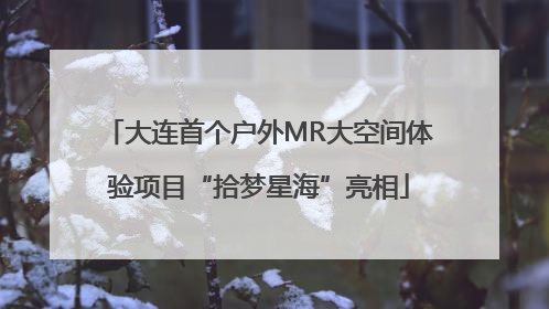 大连首个户外MR大空间体验项目“拾梦星海”亮相