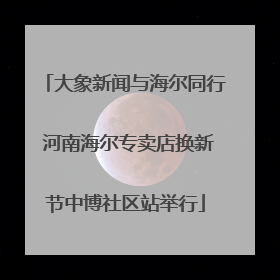 大象新闻与海尔同行 河南海尔专卖店换新节中博社区站举行