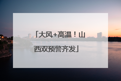 大风+高温！山西双预警齐发