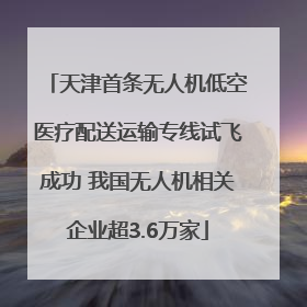 天津首条无人机低空医疗配送运输专线试飞成功 我国无人机相关企业超3.6万家