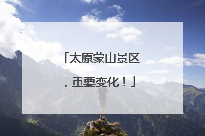 太原蒙山景区，重要变化！