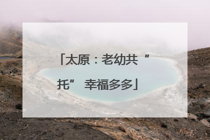太原：老幼共“托” 幸福多多