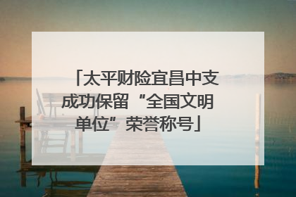 太平财险宜昌中支成功保留“全国文明单位”荣誉称号