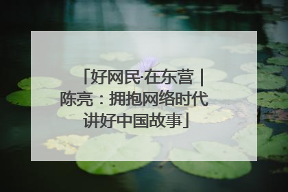 好网民·在东营｜陈亮：拥抱网络时代 讲好中国故事