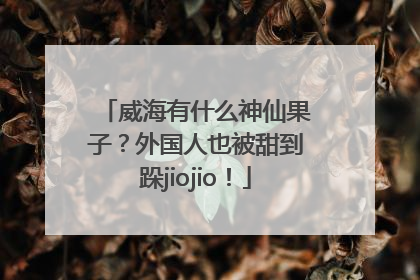 威海有什么神仙果子？外国人也被甜到跺jiojio！