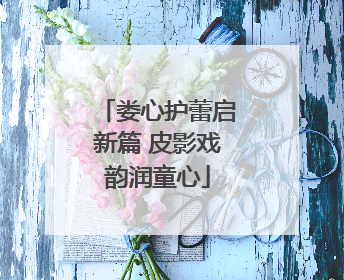 娄心护蕾启新篇 皮影戏韵润童心