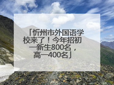 忻州市外国语学校来了！今年招初一新生800名，高一400名