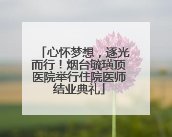 心怀梦想，逐光而行！烟台毓璜顶医院举行住院医师结业典礼