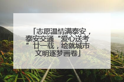 志愿温情满泰安，泰安交通“爱心送考”廿一载，绘就城市文明逐梦画卷
