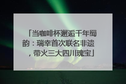 当咖啡杯邂逅千年蜀韵：瑞幸首次联名非遗，带火三大四川瑰宝
