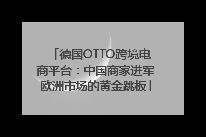 德国OTTO跨境电商平台：中国商家进军欧洲市场的黄金跳板