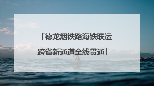 德龙烟铁路海铁联运跨省新通道全线贯通