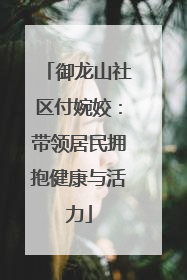 御龙山社区付婉姣：带领居民拥抱健康与活力