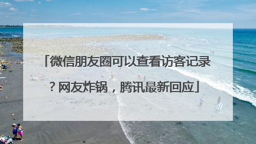 微信朋友圈可以查看访客记录？网友炸锅，腾讯最新回应
