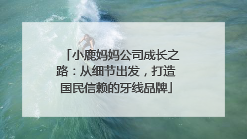 小鹿妈妈公司成长之路：从细节出发，打造国民信赖的牙线品牌