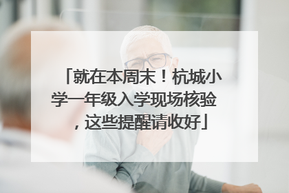 就在本周末！杭城小学一年级入学现场核验，这些提醒请收好