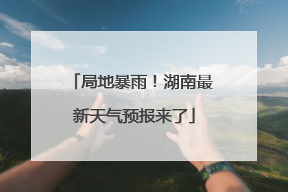 局地暴雨！湖南最新天气预报来了