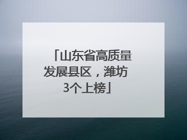 山东省高质量发展县区，潍坊3个上榜