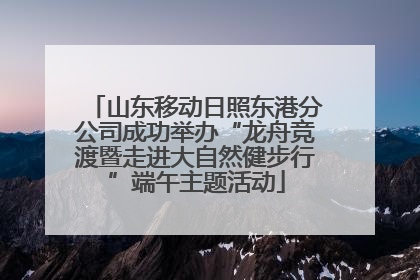 山东移动日照东港分公司成功举办“龙舟竞渡暨走进大自然健步行”端午主题活动