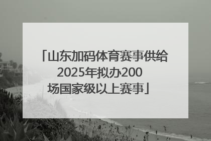 山东加码体育赛事供给 2025年拟办200场国家级以上赛事