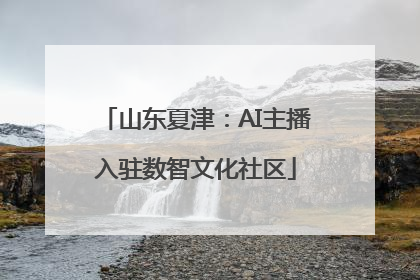 山东夏津：AI主播入驻数智文化社区
