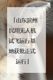 山东滨州民用无人机试飞运行基地获批正式运行