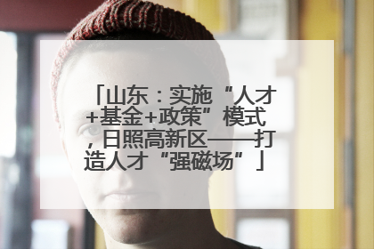 山东：实施“人才+基金+政策”模式，日照高新区——打造人才“强磁场”
