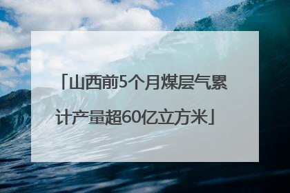 山西前5个月煤层气累计产量超60亿立方米