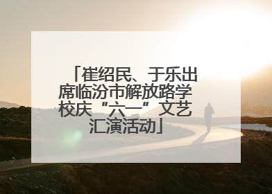 崔绍民、于乐出席临汾市解放路学校庆“六一”文艺汇演活动