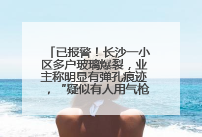 已报警！长沙一小区多户玻璃爆裂，业主称明显有弹孔痕迹，“疑似有人用气枪打鸟造成”