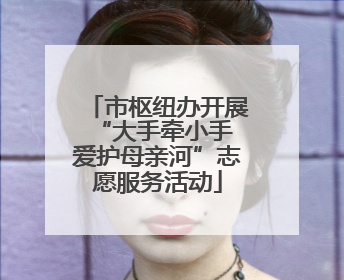 市枢纽办开展“大手牵小手 爱护母亲河”志愿服务活动