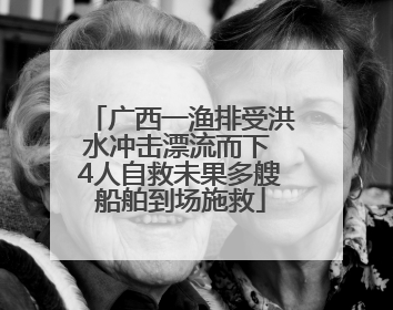 广西一渔排受洪水冲击漂流而下 4人自救未果多艘船舶到场施救