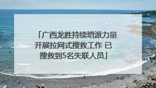 广西龙胜持续增派力量开展拉网式搜救工作 已搜救到5名失联人员